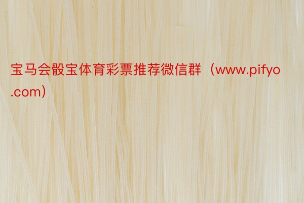 宝马会骰宝体育彩票推荐微信群(www.pifyo.com)