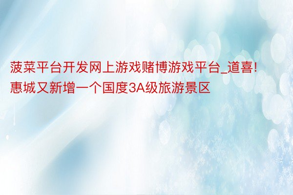 菠菜平台开发网上游戏赌博游戏平台_道喜! 惠城又新增一个国度3A级旅游景区