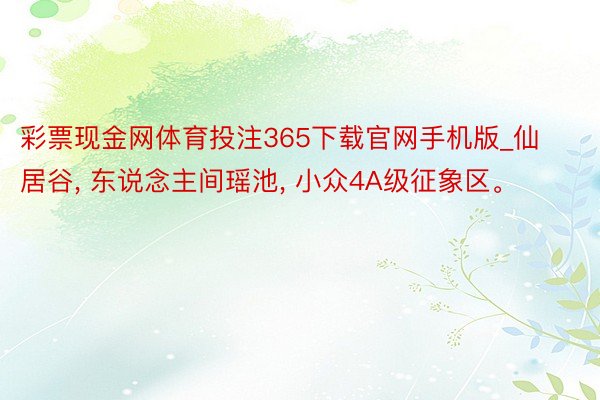 彩票现金网体育投注365下载官网手机版_仙居谷, 东说念主间瑶池, 小众4A级征象区。