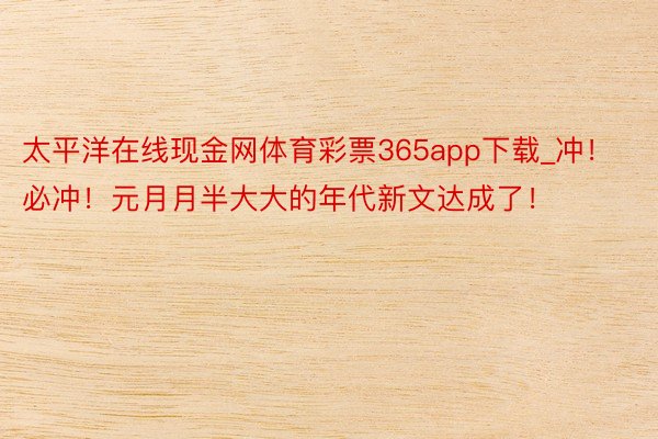 太平洋在线现金网体育彩票365app下载_冲！必冲！元月月半大大的年代新文达成了！