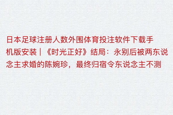 日本足球注册人数外围体育投注软件下载手机版安装 | 《时光正好》结局：永别后被两东说念主求婚的陈婉珍，最终归宿令东说念主不测