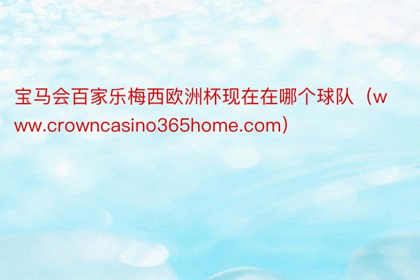 宝马会百家乐梅西欧洲杯现在在哪个球队（www.crowncasino365home.com）