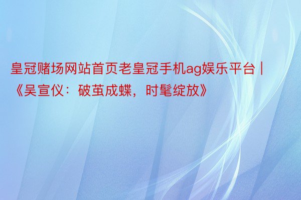 皇冠赌场网站首页老皇冠手机ag娱乐平台 | 《吴宣仪：破茧成蝶，时髦绽放》