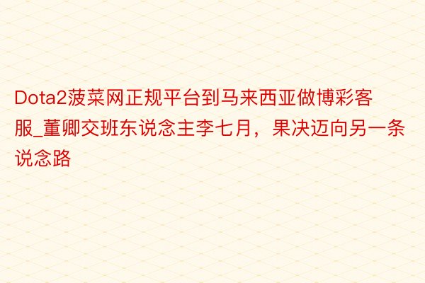 Dota2菠菜网正规平台到马来西亚做博彩客服_董卿交班东说念主李七月，果决迈向另一条说念路