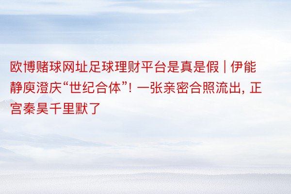 欧博赌球网址足球理财平台是真是假 | 伊能静庾澄庆“世纪合体”! 一张亲密合照流出, 正宫秦昊千里默了