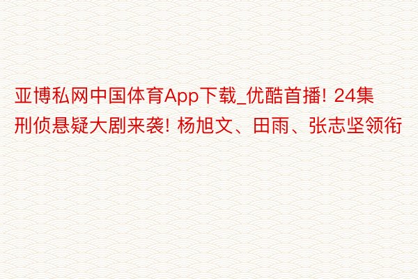 亚博私网中国体育App下载_优酷首播! 24集刑侦悬疑大剧来袭! 杨旭文、田雨、张志坚领衔