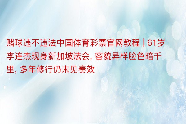 赌球违不违法中国体育彩票官网教程 | 61岁李连杰现身新加坡法会, 容貌异样脸色暗千里, 多年修行仍未见奏效