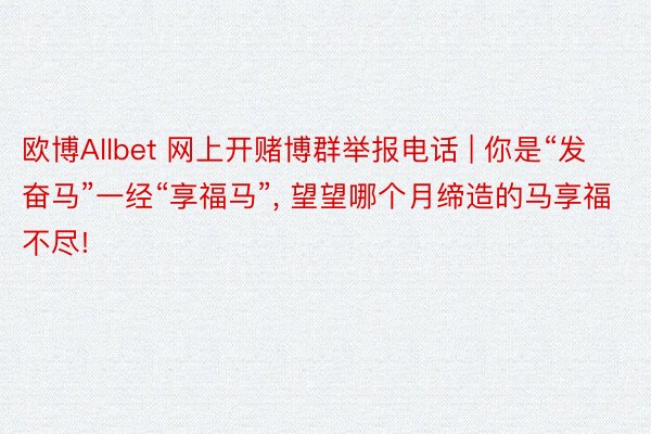 欧博Allbet 网上开赌博群举报电话 | 你是“发奋马”一经“享福马”, 望望哪个月缔造的马享福不尽!