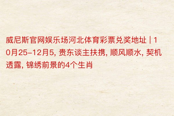 威尼斯官网娱乐场河北体育彩票兑奖地址 | 10月25-12月5, 贵东谈主扶携, 顺风顺水, 契机透露, 锦绣前景的4个生肖