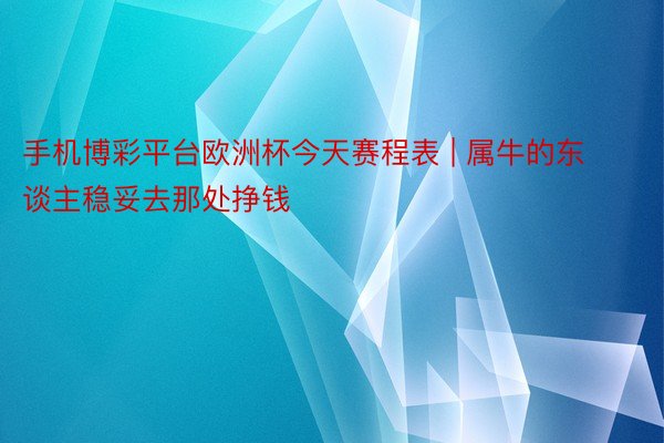 手机博彩平台欧洲杯今天赛程表 | 属牛的东谈主稳妥去那处挣钱