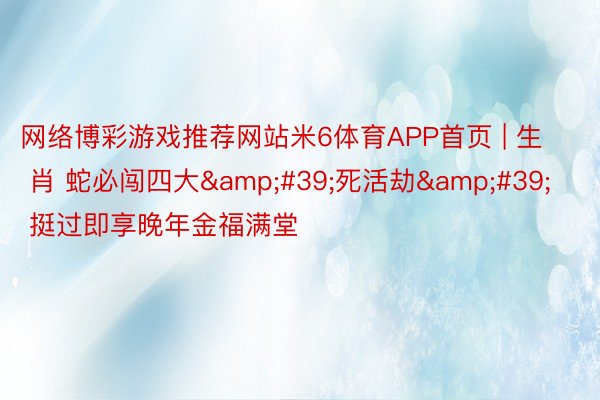 网络博彩游戏推荐网站米6体育APP首页 | 生 肖 蛇必闯四大&#39;死活劫&#39; 挺过即享晚年金福满堂