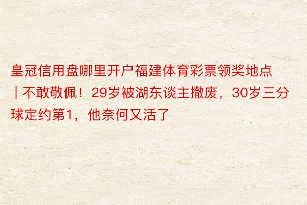 皇冠信用盘哪里开户福建体育彩票领奖地点 | 不敢敬佩！29岁被湖东谈主撤废，30岁三分球定约第1，他奈何又活了