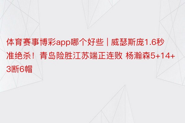 体育赛事博彩app哪个好些 | 威瑟斯庞1.6秒准绝杀！青岛险胜江苏端正连败 杨瀚森5+14+3断6帽