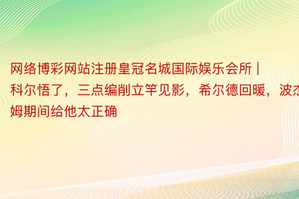 网络博彩网站注册皇冠名城国际娱乐会所 | 科尔悟了，三点编削立竿见影，希尔德回暖，波杰姆期间给他太正确