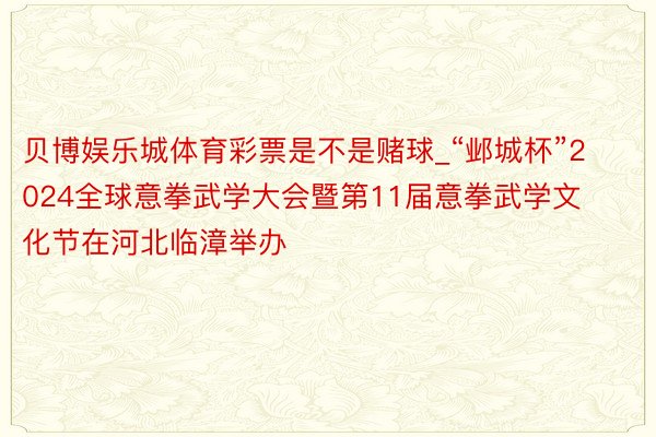 贝博娱乐城体育彩票是不是赌球_“邺城杯”2024全球意拳武学大会暨第11届意拳武学文化节在河北临漳举办‌