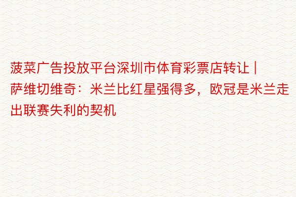菠菜广告投放平台深圳市体育彩票店转让 | 萨维切维奇：米兰比红星强得多，欧冠是米兰走出联赛失利的契机