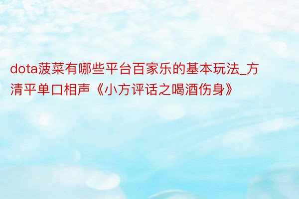 dota菠菜有哪些平台百家乐的基本玩法_方清平单口相声《小方评话之喝酒伤身》