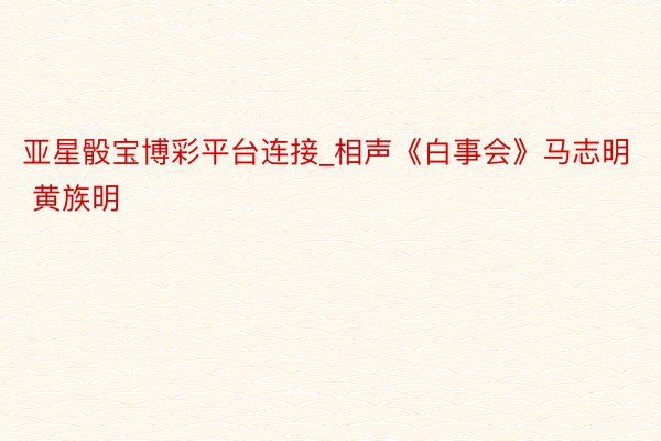 亚星骰宝博彩平台连接_相声《白事会》马志明 黄族明