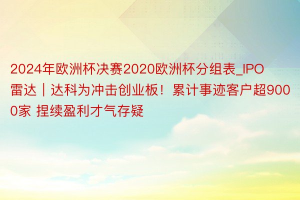2024年欧洲杯决赛2020欧洲杯分组表_IPO雷达｜达科为冲击创业板！累计事迹客户超9000家 捏续盈利才气存疑