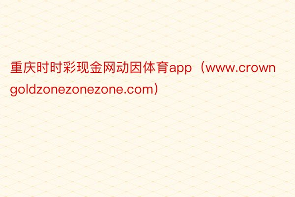 重庆时时彩现金网动因体育app（www.crowngoldzonezonezone.com）