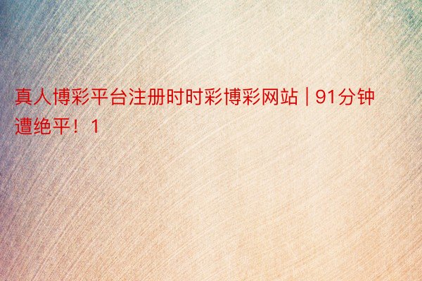 真人博彩平台注册时时彩博彩网站 | 91分钟遭绝平！1