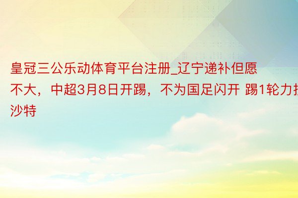 皇冠三公乐动体育平台注册_辽宁递补但愿不大，中超3月8日开踢，不为国足闪开 踢1轮力拼沙特