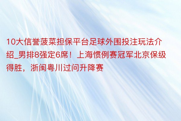 10大信誉菠菜担保平台足球外围投注玩法介绍_男排8强定6席！上海惯例赛冠军北京保级得胜，浙闽粤川过问升降赛