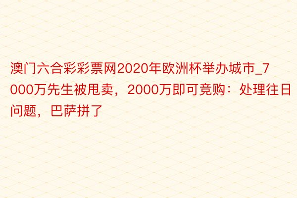 澳门六合彩彩票网2020年欧洲杯举办城市_7000万先生被甩卖，2000万即可竞购：处理往日问题，巴萨拼了