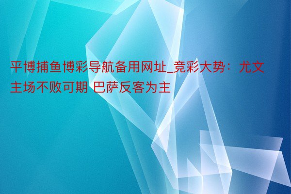 平博捕鱼博彩导航备用网址_竞彩大势：尤文主场不败可期 巴萨反客为主