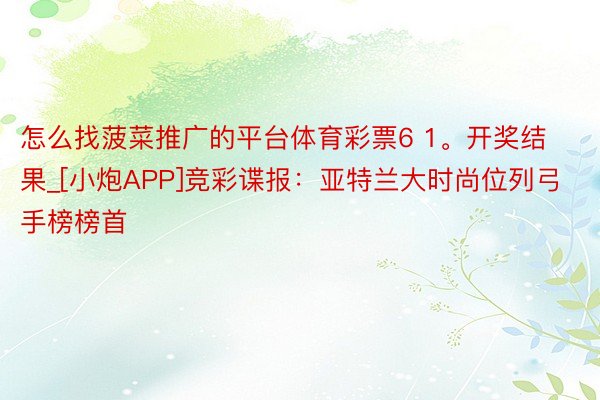 怎么找菠菜推广的平台体育彩票6 1。开奖结果_[小炮APP]竞彩谍报：亚特兰大时尚位列弓手榜榜首
