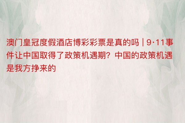 澳门皇冠度假酒店博彩彩票是真的吗 | 9·11事件让中国取得了政策机遇期？中国的政策机遇是我方挣来的