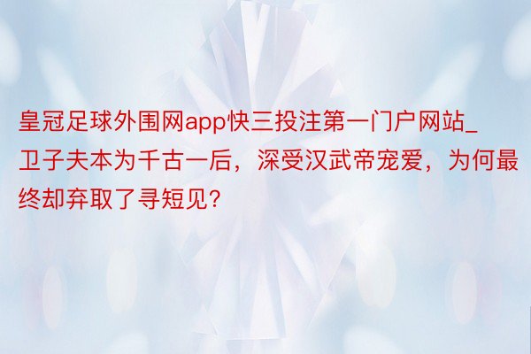 皇冠足球外围网app快三投注第一门户网站_卫子夫本为千古一后，深受汉武帝宠爱，为何最终却弃取了寻短见？