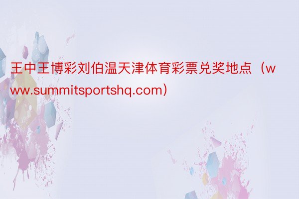 王中王博彩刘伯温天津体育彩票兑奖地点（www.summitsportshq.com）