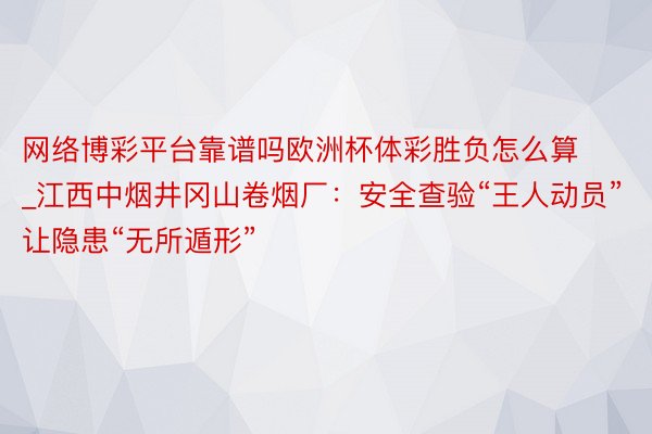 网络博彩平台靠谱吗欧洲杯体彩胜负怎么算_江西中烟井冈山卷烟厂：安全查验“王人动员”让隐患“无所遁形”